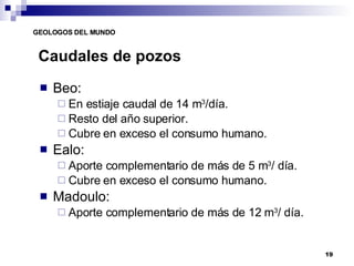 Caudales de pozos Beo: En estiaje caudal de 14 m 3 /día. Resto del año superior. Cubre en exceso el consumo humano. Ealo: Aporte complementario de más de 5 m 3 / día. Cubre en exceso el consumo humano. Madoulo: Aporte complementario de más de 12 m 3 / día. 