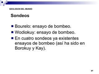 Sondeos Bourelo: ensayo de bombeo. Wodiokuy: ensayo de bombeo. En cuatro sondeos ya existentes ensayos de bombeo (así ha sido en Borokuy y Kay). 
