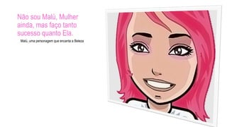 Não sou Malú, Mulher
ainda, mas faço tanto
sucesso quanto Ela.
Malú, uma personagem que encanta a Beleza
 