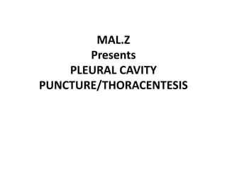 MAL.Z
Presents
PLEURAL CAVITY
PUNCTURE/THORACENTESIS
 