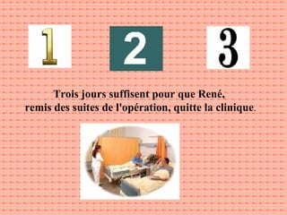 Trois jours suffisent pour que René,  remis des suites de l'opération, quitte la clinique . 