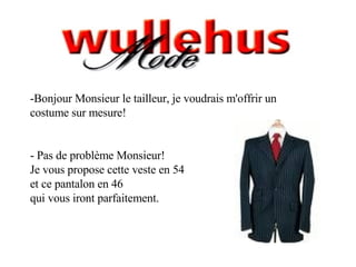 -Bonjour Monsieur le tailleur, je voudrais m'offrir un  costume sur mesure! - Pas de problème Monsieur!  Je vous propose cette veste en 54 et ce pantalon en 46  qui vous iront parfaitement. 