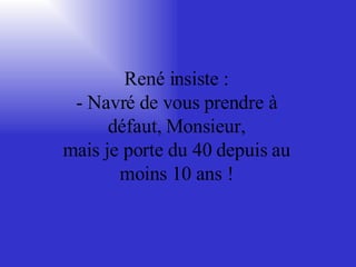 René insiste : - Navré de vous prendre à défaut, Monsieur, mais je porte du 40 depuis au moins 10 ans ! 
