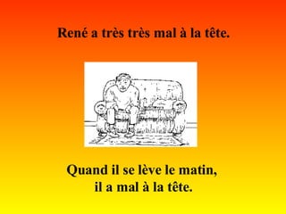 René a très très mal à la tête. Quand il se lève le matin,  il a mal à la tête. 