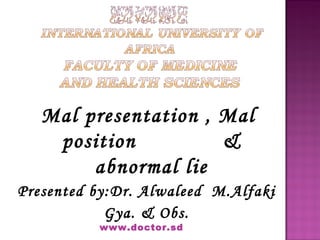 Mal presentation , Mal
position &
abnormal lie
Presented by:Dr. Alwaleed M.Alfaki
Gya. & Obs.
www.doctor.sd
 