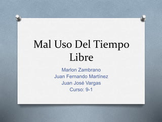 Mal Uso Del Tiempo
Libre
Marlon Zambrano
Juan Fernando Martínez
Juan José Vargas
Curso: 9-1
 