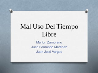 Mal Uso Del Tiempo
Libre
Marlon Zambrano
Juan Fernando Martínez
Juan José Vargas
 