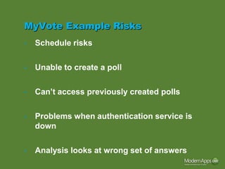 MyVote Example Risks
•   Schedule risks

•   Unable to create a poll

•   Can’t access previously created polls

•   Problems when authentication service is
    down

•   Analysis looks at wrong set of answers
 