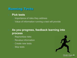 Running Tests
•   Pick tests
    – Importance of risks they address
    – Value of information running a test will provide


•   As you progress, feedback learning into
    process
    – Reprioritize risks
    – Revalue information
    – Create new tests
    – Skip tests
 