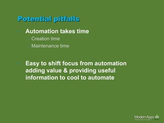Potential pitfalls
•   Automation takes time
    – Creation time
    – Maintenance time


•   Easy to shift focus from automation
    adding value & providing useful
    information to cool to automate
 