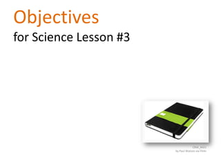 Objectives
for Science Lesson #3




                                     CRW_8421
                        by Paul Watson via Flickr
 