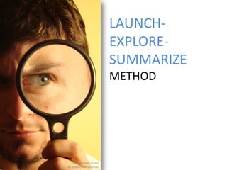 LAUNCH-
                           EXPLORE-
                           SUMMARIZE
                           METHOD




    MAGNIFYING GLASS
by andercismo via Flickr
 