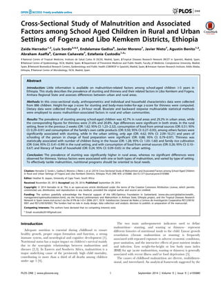 Cross-Sectional Study of Malnutrition and Associated
Factors among School Aged Children in Rural and Urban
Settings of Fogera and Libo Kemkem Districts, Ethiopia
Zaida Herrador1,2
, Luis Sordo3,4,5
, Endalamaw Gadisa6
, Javier Moreno7
, Javier Nieto7
, Agustı´n Benito1,2
,
Abraham Aseffa6
, Carmen Can˜ avate7
, Estefania Custodio1,2
*
1 National Centre of Tropical Medicine, Instituto de Salud Carlos III (ISCIII), Madrid, Spain, 2 Tropical Diseases Research Network (RICET in Spanish), Madrid, Spain,
3 National Centre of Epidemiology, ISCIII, Madrid, Spain, 4 Department of Preventive Medicine and Public Health, Faculty of Medicine, Complutense University, Madrid,
Spain, 5 Network Biomedical Research Centers, Epidemiology and Public Health (CIBERESP in Spanish), Madrid, Spain, 6 Armauer Hansen Research Institute, Addis Ababa,
Ethiopia, 7 National Centre of Microbiology, ISCIII, Madrid, Spain
Abstract
Introduction: Little information is available on malnutrition-related factors among school-aged children $5 years in
Ethiopia. This study describes the prevalence of stunting and thinness and their related factors in Libo Kemkem and Fogera,
Amhara Regional State and assesses differences between urban and rural areas.
Methods: In this cross-sectional study, anthropometrics and individual and household characteristics data were collected
from 886 children. Height-for-age z-score for stunting and body-mass-index-for-age z-score for thinness were computed.
Dietary data were collected through a 24-hour recall. Bivariate and backward stepwise multivariable statistical methods
were employed to assess malnutrition-associated factors in rural and urban communities.
Results: The prevalence of stunting among school-aged children was 42.7% in rural areas and 29.2% in urban areas, while
the corresponding figures for thinness were 21.6% and 20.8%. Age differences were significant in both strata. In the rural
setting, fever in the previous 2 weeks (OR: 1.62; 95% CI: 1.23–2.32), consumption of food from animal sources (OR: 0.51; 95%
CI: 0.29–0.91) and consumption of the family’s own cattle products (OR: 0.50; 95% CI: 0.27–0.93), among others factors were
significantly associated with stunting, while in the urban setting, only age (OR: 4.62; 95% CI: 2.09–10.21) and years of
schooling of the person in charge of food preparation were significant (OR: 0.88; 95% CI: 0.79–0.97). Thinness was
statistically associated with number of children living in the house (OR: 1.28; 95% CI: 1.03–1.60) and family rice cultivation
(OR: 0.64; 95% CI: 0.41–0.99) in the rural setting, and with consumption of food from animal sources (OR: 0.26; 95% CI: 0.10–
0.67) and literacy of head of household (OR: 0.24; 95% CI: 0.09–0.65) in the urban setting.
Conclusion: The prevalence of stunting was significantly higher in rural areas, whereas no significant differences were
observed for thinness. Various factors were associated with one or both types of malnutrition, and varied by type of setting.
To effectively tackle malnutrition, nutritional programs should be oriented to local needs.
Citation: Herrador Z, Sordo L, Gadisa E, Moreno J, Nieto J, et al. (2014) Cross-Sectional Study of Malnutrition and Associated Factors among School Aged Children
in Rural and Urban Settings of Fogera and Libo Kemkem Districts, Ethiopia. PLoS ONE 9(9): e105880. doi:10.1371/journal.pone.0105880
Editor: Heather B. Jaspan, University of Cape Town, South Africa
Received November 20, 2013; Accepted July 29, 2014; Published September 29, 2014
Copyright: ß 2014 Herrador et al. This is an open-access article distributed under the terms of the Creative Commons Attribution License, which permits
unrestricted use, distribution, and reproduction in any medium, provided the original author and source are credited.
Funding: The authors gratefully acknowledge the financial support of the UBS-Optimus Foundation in Switzerland, (www.ubs.com/global/en/wealth_
management/optimusfoundation.html), via the Visceral Leishmaniasis and Malnutrition in Amhara State, Ethiopia project, and the Tropical Diseases Research
Network in Spain (www.ricet.es/es/) via the VI PN de I+D+I 2008–2011, ISCIII -Subdireccio´n General de Redes y Centros de Investigacio´n Cooperativa RD12/0018/
0001 and RD12/0018/0003. The funders had no role in study design, data collection and analysis, decision to publish, or preparation of the manuscript.
Competing Interests: The authors have declared that no competing interests exist.
* Email: ecustodio2014@gmail.com
Introduction
Adequate nutrition is essential during childhood to ensure
healthy growth, proper organ formation and function, a strong
immune system, and neurological and cognitive development [1].
Nutritional status has a major impact on children’s survival mainly
due to the synergistic relationships between malnutrition and
diseases [2,3]. In Eastern and Southern Africa, malnutrition is a
major underlying cause of the persistently high child mortality,
contributing to more than a third of all deaths among children
under age 5 [4].
The two main anthropometric indicators used to define
malnutrition– stunting, and wasting or thinness– represent
different histories of nutritional insult to the child. Linear growth
retardation (chronic malnutrition or stunting) is frequently
associated with repeated exposure to adverse economic conditions,
poor sanitation, and the interactive effects of poor nutrient intakes
and infection. Low weight-for-height or low body mass index
(BMI) for age (acute malnutrition, wasting or thinness) is generally
associated with recent illness and/or food deprivation [5].
The causes of childhood malnutrition are diverse, multidimen-
sional, and interrelated. An analytical framework suggested by the
PLOS ONE | www.plosone.org 1 September 2014 | Volume 9 | Issue 9 | e105880
 