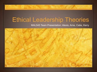 Ethical Leadership Theories
      MAL545 Team Presentation: Alexis, Arne, Catie, Kerry
 