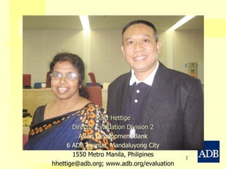 Mala Hettige Director Evaluation Division 2 Asian Development Bank 6 ADB Avenue, Mandaluyong City 1550 Metro Manila, Philipines hhettige@adb.org; www.adb.org /evaluation 