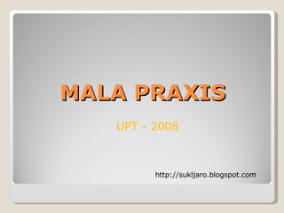 MALA PRAXIS UPT - 2008 http://sukljaro.blogspot.com 