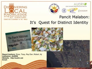 Pancit Malabon:  It’s  Quest for Distinct Identity   Report Authors:  Rose, Tisay, Ray Dan, Robert, Aji   Institution: AUDRN Website:  http://audrn.net Email:  