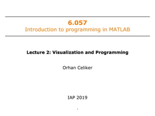 Lecture 2: Visualization and Programming
6.057
Introduction to programming in MATLAB
Orhan Celiker
IAP 2019
1
 