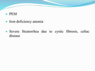  PEM
 Iron deficiency anemia
 Severe Steatorrhea due to cystic fibrosis, celiac
disease
 