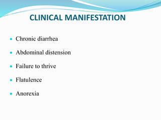 CLINICAL MANIFESTATION
 Chronic diarrhea
 Abdominal distension
 Failure to thrive
 Flatulence
 Anorexia
 