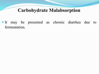 Carbohydrate Malabsorption
 It may be presented as chronic diarrhea due to
fermentation.
 