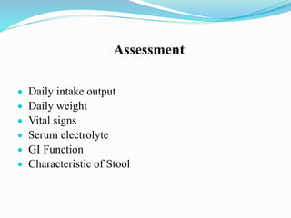Assessment
 Daily intake output
 Daily weight
 Vital signs
 Serum electrolyte
 GI Function
 Characteristic of Stool
 