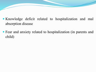  Knowledge deficit related to hospitalization and mal
absorption disease
 Fear and anxiety related to hospitalization (in parents and
child)
 