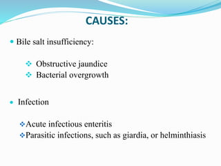 CAUSES:
 Bile salt insufficiency:
 Obstructive jaundice
 Bacterial overgrowth
 Infection
Acute infectious enteritis
Parasitic infections, such as giardia, or helminthiasis
 