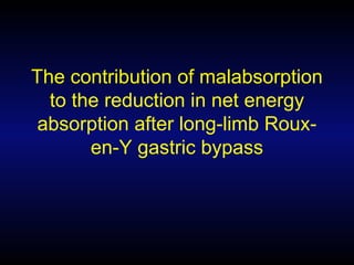 The contribution of malabsorption
to the reduction in net energy
absorption after long-limb Roux-
en-Y gastric bypass
 