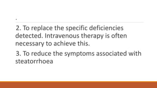 .
2. To replace the specific deficiencies
detected. Intravenous therapy is often
necessary to achieve this.
3. To reduce the symptoms associated with
steatorrhoea
 