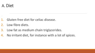 A. Diet
.
1. Gluten free diet for celiac disease.
2. Low fibre diets.
3. Low fat as medium chain triglycerides.
4. No irritant diet, for instance with a lot of spices.
 
