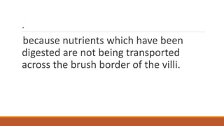 .
because nutrients which have been
digested are not being transported
across the brush border of the villi.
 
