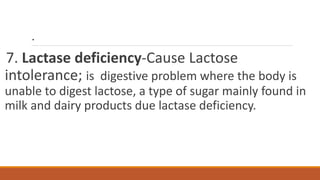 .
7. Lactase deficiency-Cause Lactose
intolerance; is digestive problem where the body is
unable to digest lactose, a type of sugar mainly found in
milk and dairy products due lactase deficiency.
 