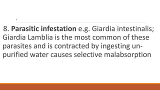 .
8. Parasitic infestation e.g. Giardia intestinalis;
Giardia Lamblia is the most common of these
parasites and is contracted by ingesting un-
purified water causes selective malabsorption
 