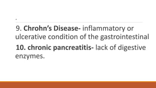 .
9. Chrohn’s Disease- inflammatory or
ulcerative condition of the gastrointestinal
10. chronic pancreatitis- lack of digestive
enzymes.
 