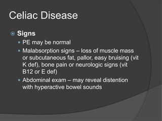 Celiac DiseaseSignsPE may be normalMalabsorption signs – loss of muscle mass or subcutaneous fat, pallor, easy bruising (vit K def), bone pain or neurologic signs (vit B12 or E def)Abdominal exam – may reveal distention with hyperactive bowel sounds
