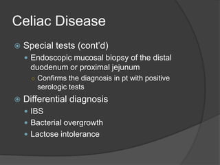 Celiac DiseaseSpecial tests (cont’d)Endoscopic mucosal biopsy of the distal duodenum or proximal jejunumConfirms the diagnosis in pt with positive serologic testsDifferential diagnosisIBSBacterial overgrowthLactose intolerance