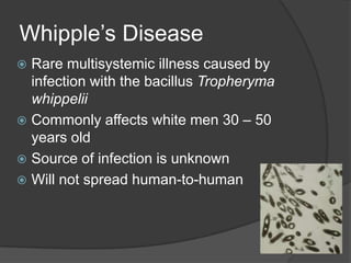 Whipple’s DiseaseRare multisystemic illness caused by infection with the bacillus TropherymawhippeliiCommonly affects white men 30 – 50 years oldSource of infection is unknownWill not spread human-to-human