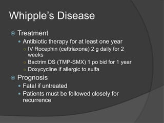 Whipple’s DiseaseTreatment Antibiotic therapy for at least one yearIV Rocephin (ceftriaxone) 2 g daily for 2 weeks Bactrim DS (TMP-SMX) 1 po bid for 1 yearDoxycycline if allergic to sulfaPrognosisFatal if untreatedPatients must be followed closely for recurrence