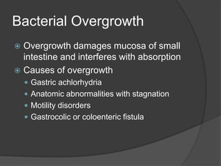 Bacterial OvergrowthOvergrowth damages mucosa of small intestine and interferes with absorptionCauses of overgrowthGastric achlorhydriaAnatomic abnormalities with stagnationMotility disordersGastrocolic or coloenteric fistula