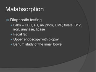 MalabsorptionDiagnostic testingLabs – CBC, PT, alkphos, CMP, folate, B12, iron, amylase, lipaseFecal fatUpper endoscopy with biopsyBarium study of the small bowel