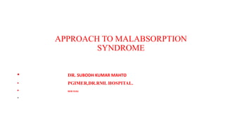 APPROACH TO MALABSORPTION
SYNDROME
• DR. SUBODH KUMAR MAHTO
• PGIMER,DR.RML HOSPITAL.
• NEW Delhi
•
 