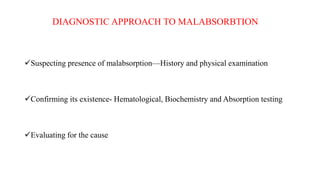 DIAGNOSTIC APPROACH TO MALABSORBTION
Suspecting presence of malabsorption—History and physical examination
Confirming its existence- Hematological, Biochemistry and Absorption testing
Evaluating for the cause
 