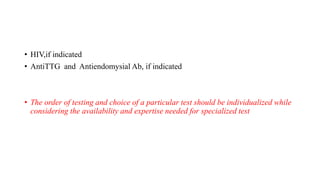 • HIV,if indicated
• AntiTTG and Antiendomysial Ab, if indicated
• The order of testing and choice of a particular test should be individualized while
considering the availability and expertise needed for specialized test
 
