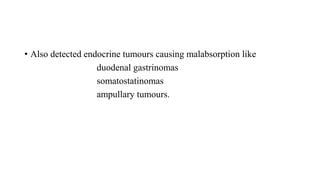 • Also detected endocrine tumours causing malabsorption like
duodenal gastrinomas
somatostatinomas
ampullary tumours.
 