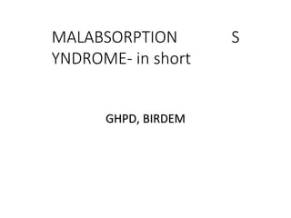 MALABSORPTION S
YNDROME- in short
GHPD, BIRDEM
 