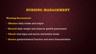 NURSING MANAGEMENT
Nursing Assessment:
• Monitor daily intake and output
• Record daily weight and observe growth parameters
• Check vital signs and serum electrolyte levels
• Assess gastrointestinal function and stool characteristics
 