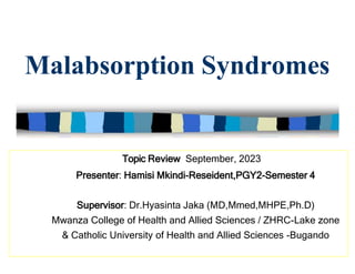 Malabsorption Syndromes
Topic Review September, 2023
Presenter: Hamisi Mkindi-Reseident,PGY2-Semester 4
Supervisor: Dr.Hyasinta Jaka (MD,Mmed,MHPE,Ph.D)
Mwanza College of Health and Allied Sciences / ZHRC-Lake zone
& Catholic University of Health and Allied Sciences -Bugando
 