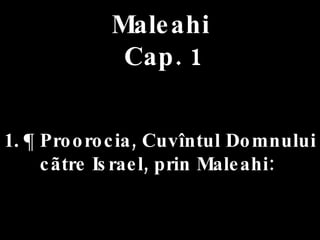 1. ¶  Proorocia, Cuvîntul Domnului cãtre Israel, prin Maleahi:  Maleahi  Cap. 1 