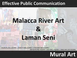 Effective Public Communication
Mural Art
Malacca River Art
&
Laman Seni
CHERILYN CHIA 0321986 | CHAN YI FUNG 0323057 | CHIN SHEE WEI 0322499 |
KOK XUAN YING 0322929 | SOO YON LI 0322821 | YANG JING LOO 0323066
 